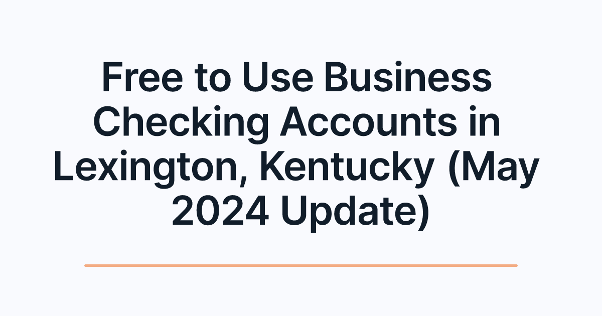 Free to Use Business Checking Accounts in Lexington, Kentucky (May 2024 Update)
